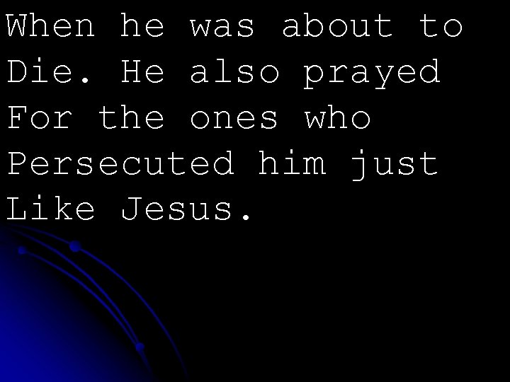When he was about to Die. He also prayed For the ones who Persecuted