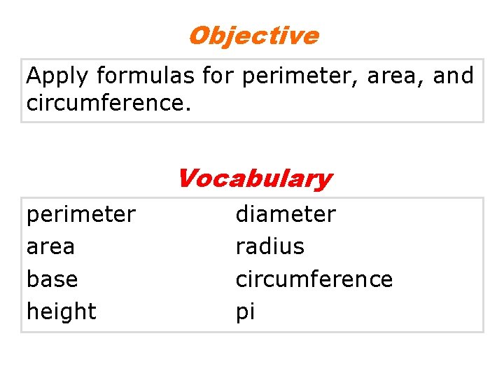 Objective Apply formulas for perimeter, area, and circumference. Vocabulary perimeter area base height diameter Objective Apply formulas for perimeter, area, and circumference. Vocabulary perimeter area base height diameter