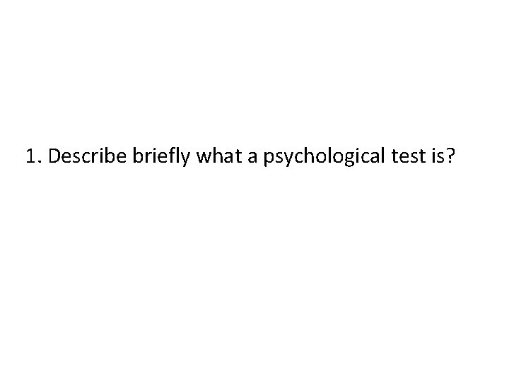 1. Describe briefly what a psychological test is? 1. Describe briefly what a psychological test is?