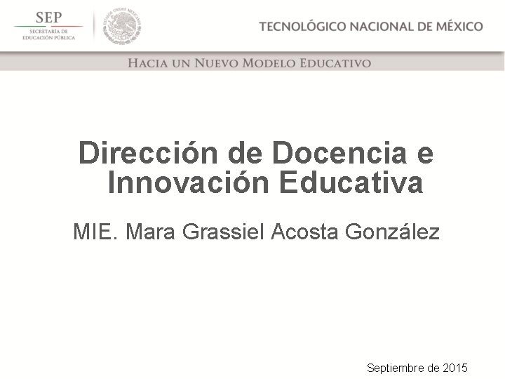 Dirección de Docencia e Innovación Educativa MIE. Mara Grassiel Acosta González Septiembre de 2015