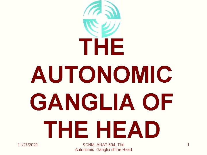 THE AUTONOMIC GANGLIA OF THE HEAD 11/27/2020 SCNM, ANAT 604, The Autonomic Ganglia of