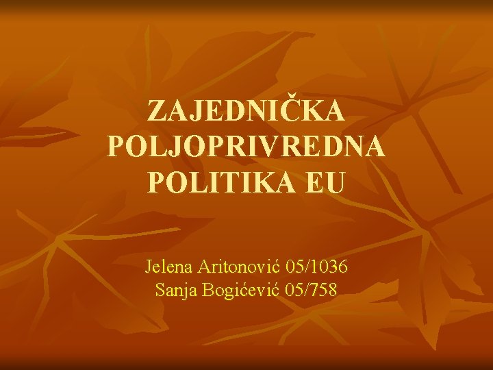 ZAJEDNIČKA POLJOPRIVREDNA POLITIKA EU Jelena Aritonović 05/1036 Sanja Bogićević 05/758 