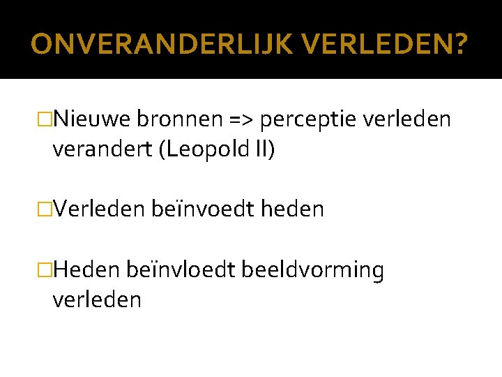 ONVERANDERLIJK VERLEDEN? �Nieuwe bronnen => perceptie verleden verandert (Leopold II) �Verleden beïnvoedt heden �Heden