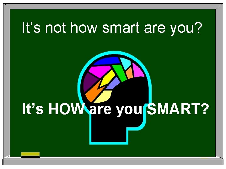 It’s not how smart are you? It’s HOW are you SMART? 