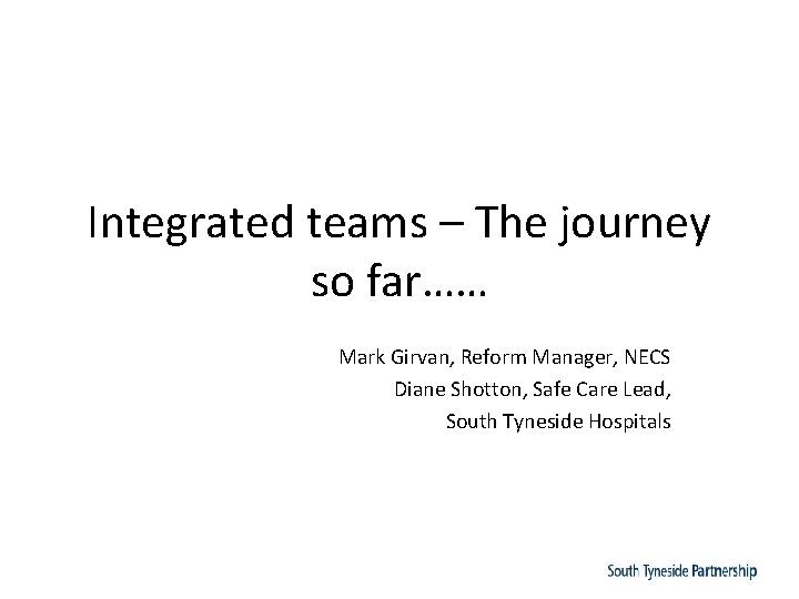 Integrated teams – The journey so far…… Mark Girvan, Reform Manager, NECS Diane Shotton,