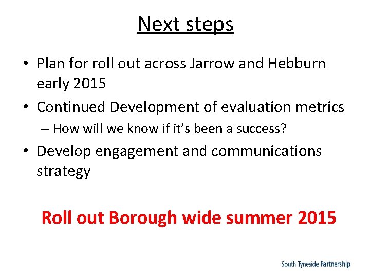 Next steps • Plan for roll out across Jarrow and Hebburn early 2015 •