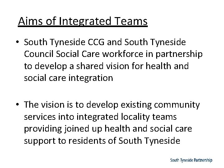 Aims of Integrated Teams • South Tyneside CCG and South Tyneside Council Social Care