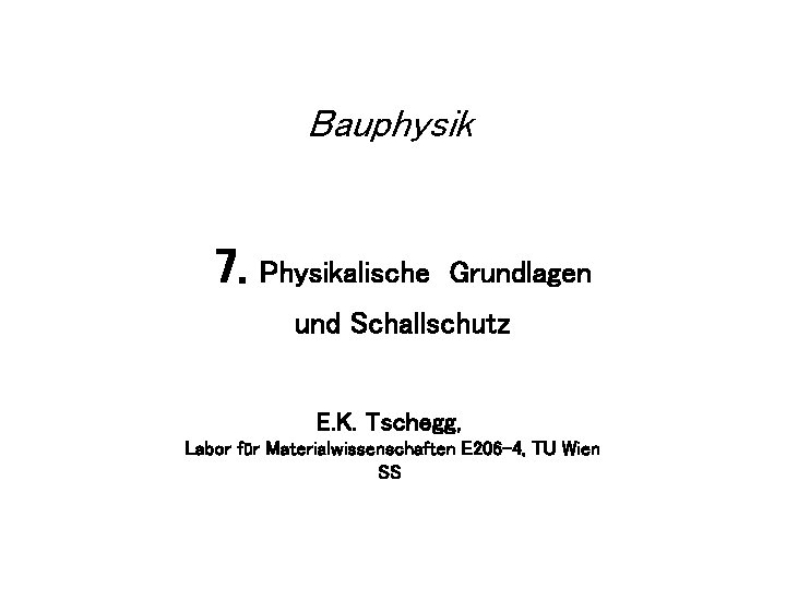 Bauphysik 7. Physikalische Grundlagen und Schallschutz E. K. Tschegg, Labor für Materialwissenschaften E 206
