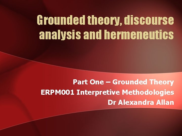 Grounded theory, discourse analysis and hermeneutics Part One – Grounded Theory ERPM 001 Interpretive