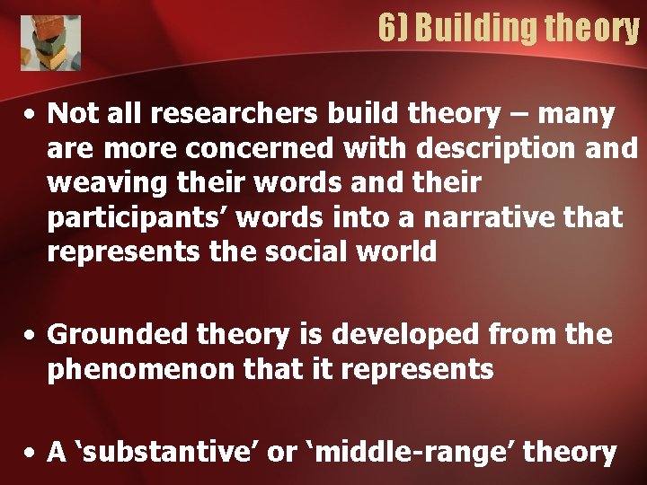 6) Building theory • Not all researchers build theory – many are more concerned