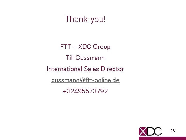 Thank you! FTT – XDC Group Till Cussmann International Sales Director cussmann@ftt-online. de +32495573792