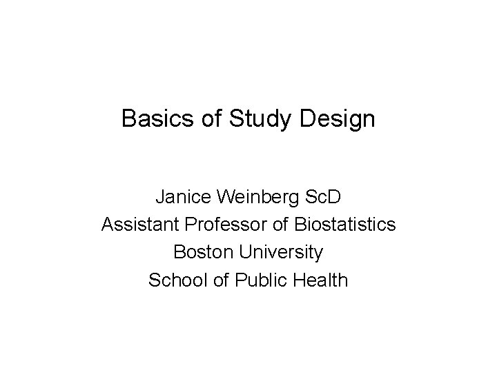 Basics of Study Design Janice Weinberg Sc. D Assistant Professor of Biostatistics Boston University