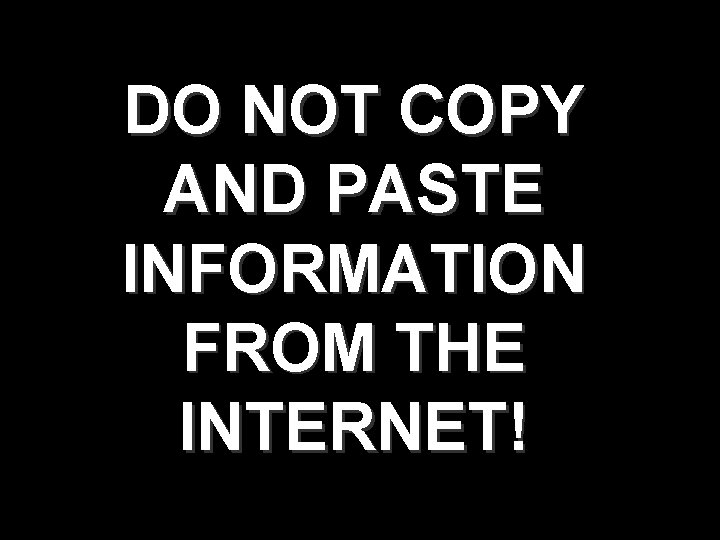 DO NOT COPY AND PASTE INFORMATION FROM THE INTERNET! 