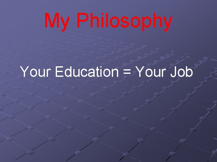 My Philosophy Your Education = Your Job 