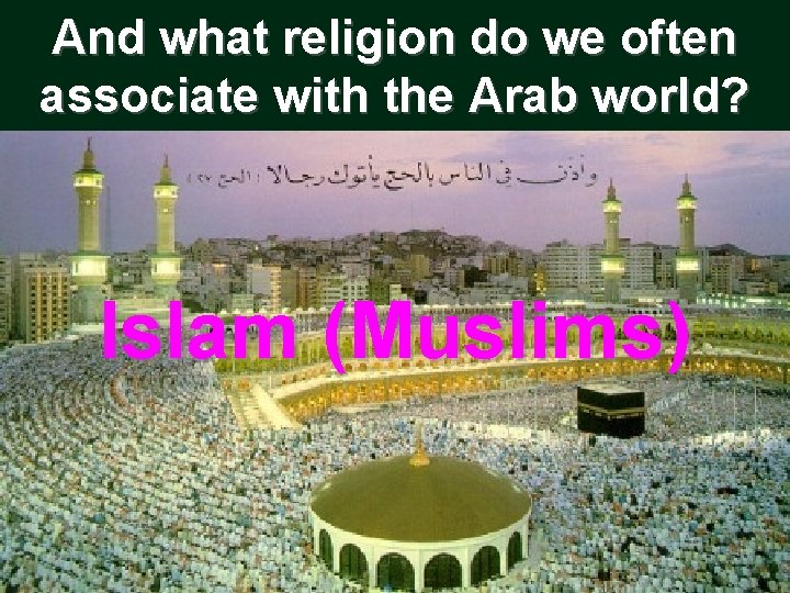 And what religion do we often associate with the Arab world? Islam (Muslims) 