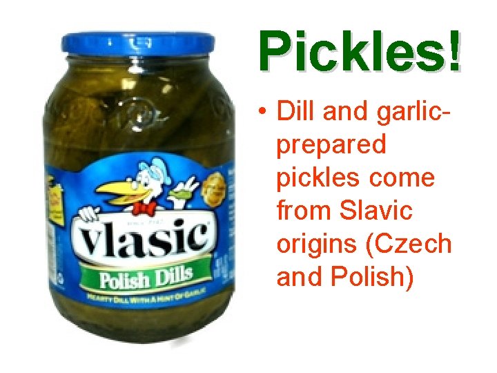 Pickles! • Dill and garlicprepared pickles come from Slavic origins (Czech and Polish) 