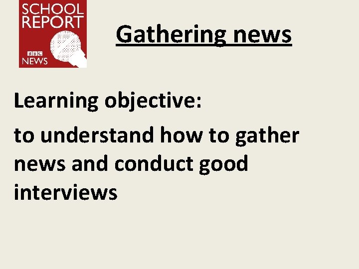 Gathering news Learning objective: to understand how to gather news and conduct good interviews