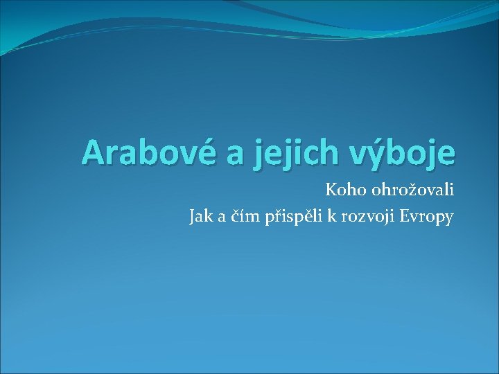 Arabové a jejich výboje Koho ohrožovali Jak a čím přispěli k rozvoji Evropy 