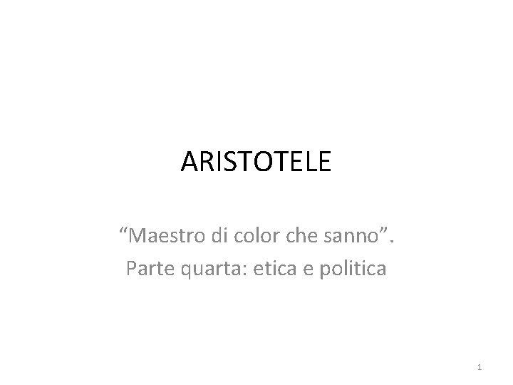 ARISTOTELE “Maestro di color che sanno”. Parte quarta: etica e politica 1 