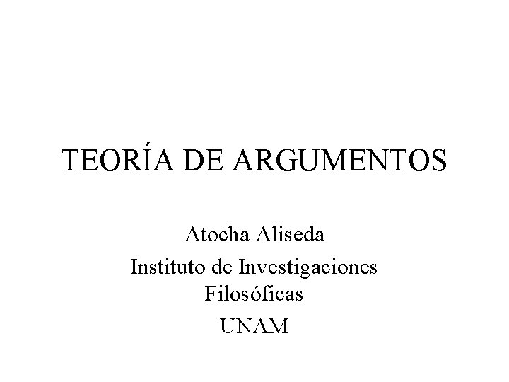 TEORÍA DE ARGUMENTOS Atocha Aliseda Instituto de Investigaciones Filosóficas UNAM TEORÍA DE ARGUMENTOS Atocha Aliseda Instituto de Investigaciones Filosóficas UNAM