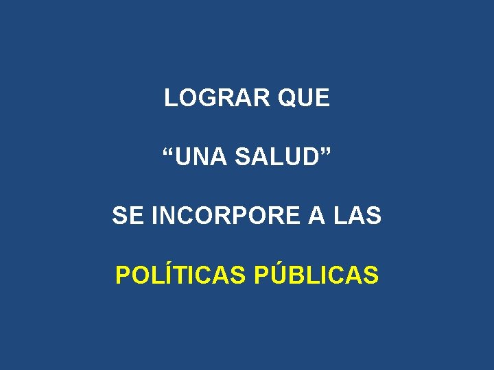 LOGRAR QUE “UNA SALUD” SE INCORPORE A LAS POLÍTICAS PÚBLICAS LOGRAR QUE “UNA SALUD” SE INCORPORE A LAS POLÍTICAS PÚBLICAS