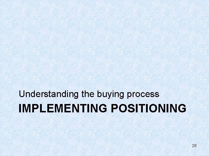 Understanding the buying process IMPLEMENTING POSITIONING 28 
