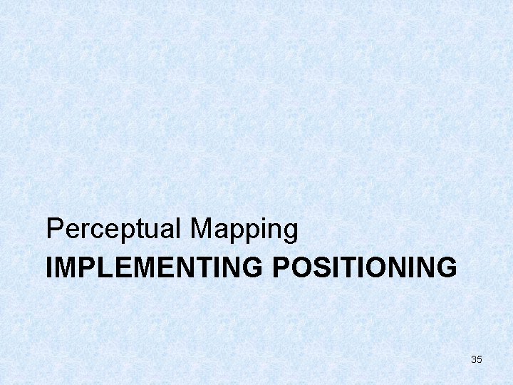 Perceptual Mapping IMPLEMENTING POSITIONING 35 