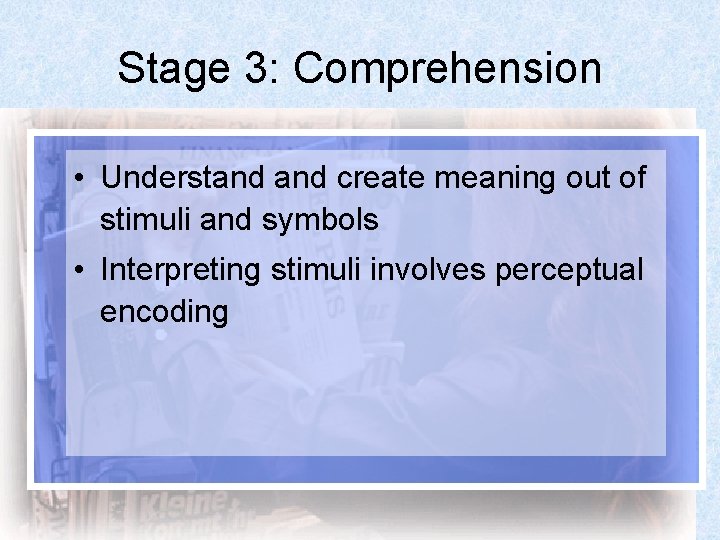 Stage 3: Comprehension • Understand create meaning out of stimuli and symbols • Interpreting