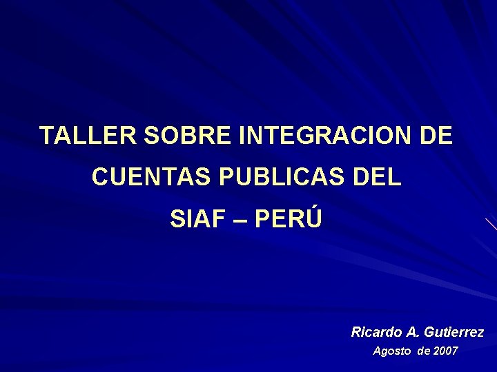 TALLER SOBRE INTEGRACION DE CUENTAS PUBLICAS DEL SIAF – PERÚ Ricardo A. Gutierrez Agosto