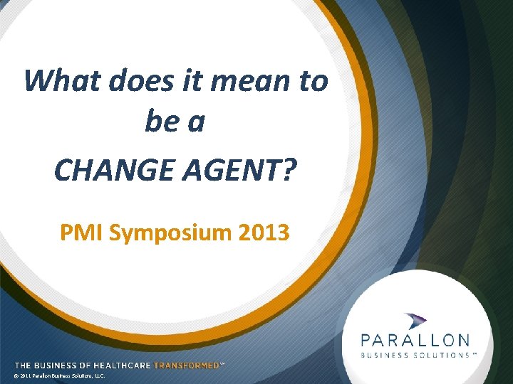 What does it mean to be a CHANGE AGENT? PMI Symposium 2013 © 2011