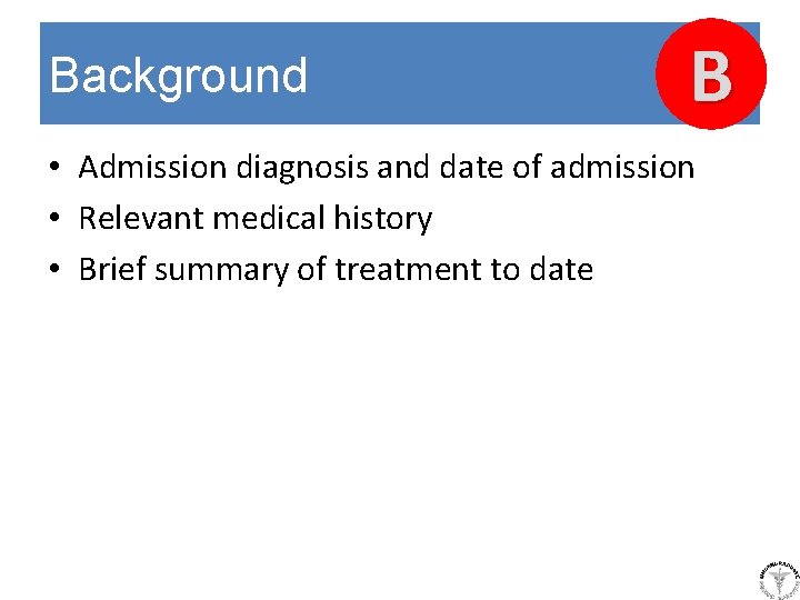 Background B • Admission diagnosis and date of admission • Relevant medical history •