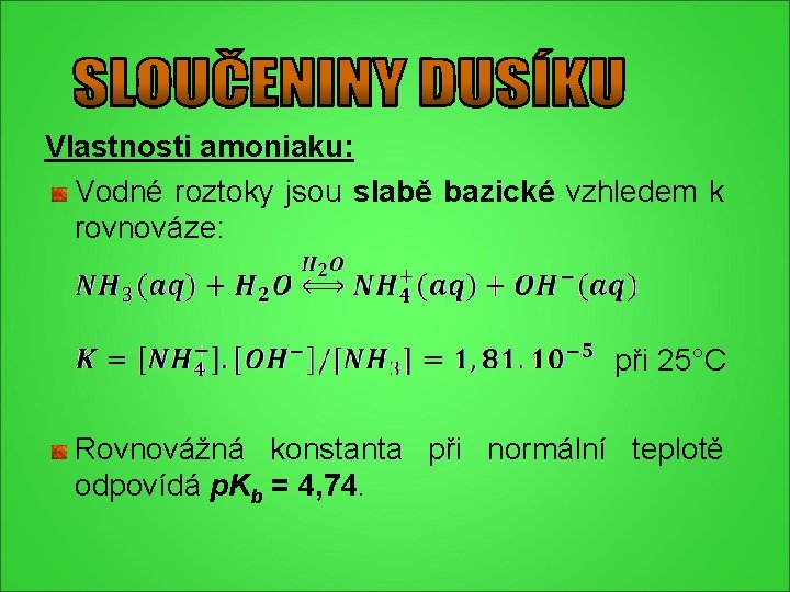 Vlastnosti amoniaku: Vodné roztoky jsou slabě bazické vzhledem k rovnováze: při 25°C Rovnovážná konstanta Vlastnosti amoniaku: Vodné roztoky jsou slabě bazické vzhledem k rovnováze: při 25°C Rovnovážná konstanta