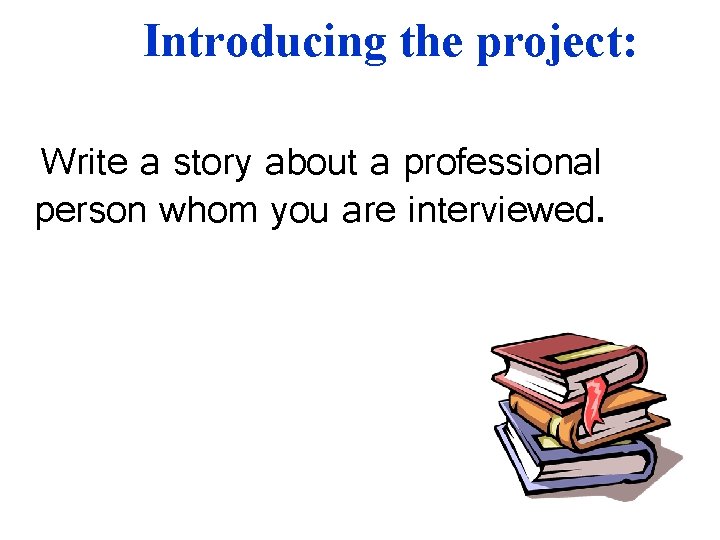 Introducing the project: Write a story about a professional person whom you are interviewed. Introducing the project: Write a story about a professional person whom you are interviewed.