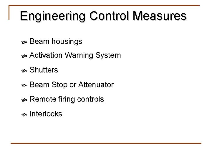 Engineering Control Measures Beam housings Activation Warning System Shutters Beam Stop or Attenuator Remote