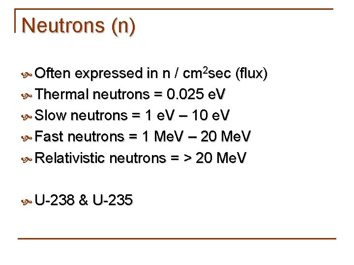 Neutrons (n) Often expressed in n / cm 2 sec (flux) Thermal neutrons =