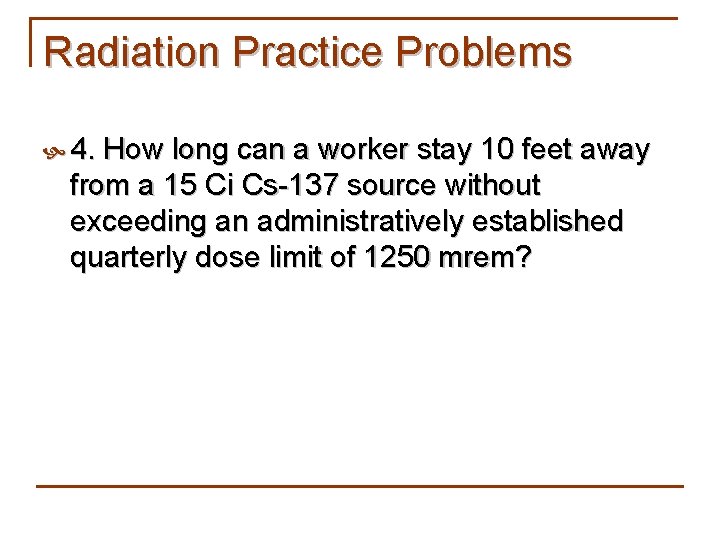Radiation Practice Problems 4. How long can a worker stay 10 feet away from