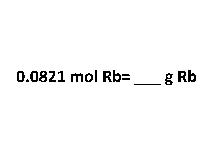 0. 0821 mol Rb= ___ g Rb 