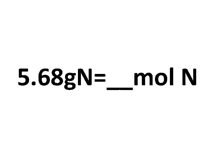 5. 68 g. N=__mol N 