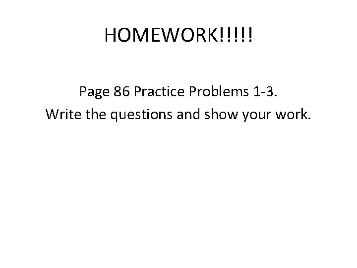 HOMEWORK!!!!! Page 86 Practice Problems 1 -3. Write the questions and show your work.