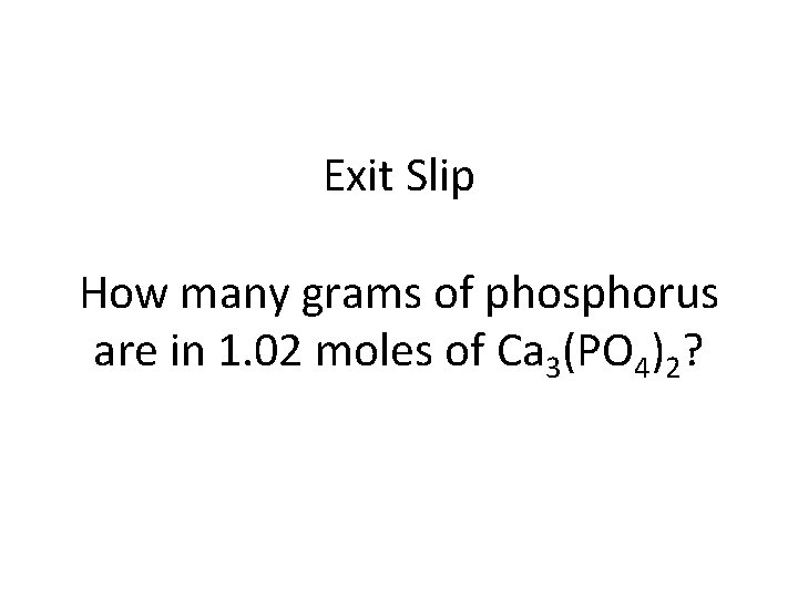 Exit Slip How many grams of phosphorus are in 1. 02 moles of Ca