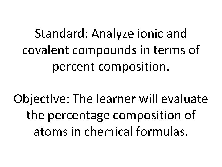 Standard: Analyze ionic and covalent compounds in terms of percent composition. Objective: The learner