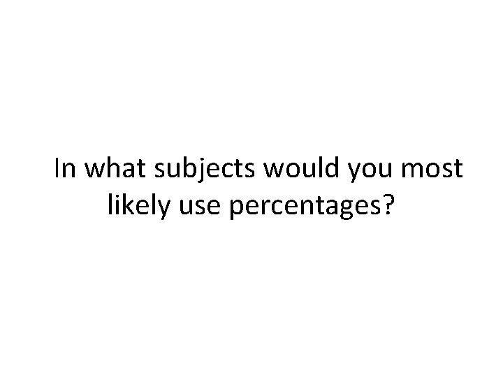  In what subjects would you most likely use percentages? 