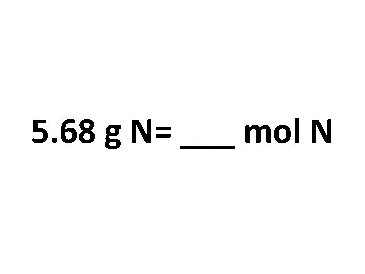 5. 68 g N= ___ mol N 