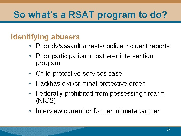So what’s a RSAT program to do? Identifying abusers • Prior dv/assault arrests/ police