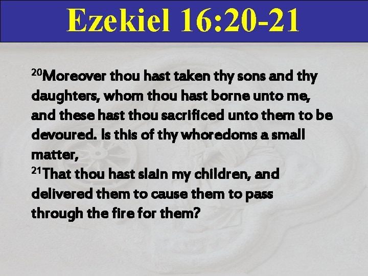 Ezekiel 16: 20 -21 20 Moreover thou hast taken thy sons and thy daughters, Ezekiel 16: 20 -21 20 Moreover thou hast taken thy sons and thy daughters,