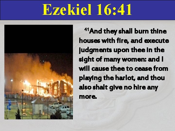 Ezekiel 16: 41 41 And they shall burn thine houses with fire, and execute Ezekiel 16: 41 41 And they shall burn thine houses with fire, and execute