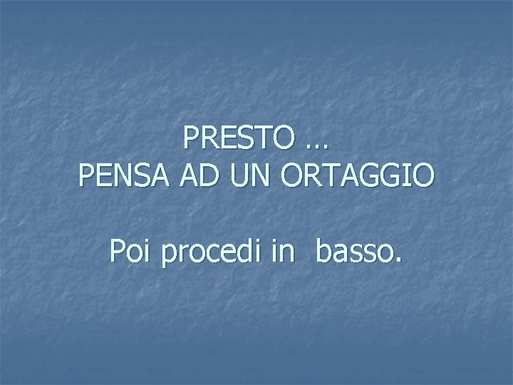 PRESTO … PENSA AD UN ORTAGGIO Poi procedi in basso. 