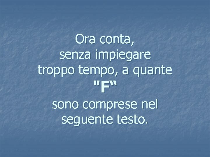 Ora conta, senza impiegare troppo tempo, a quante "F“ sono comprese nel seguente testo.