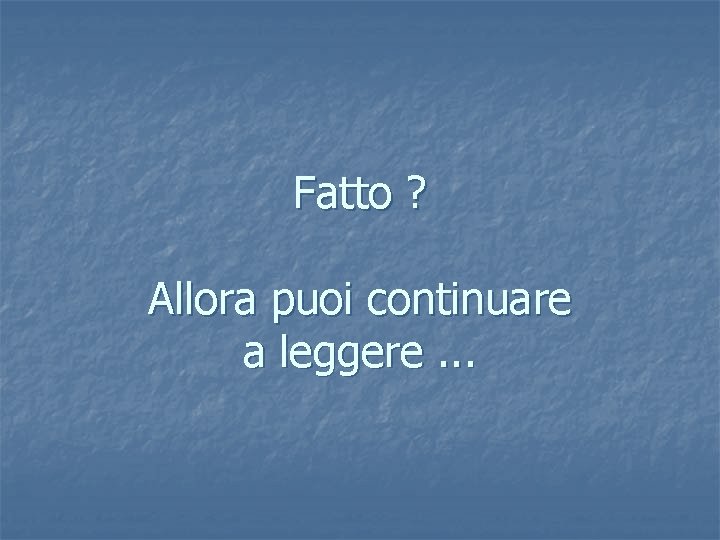 Fatto ? Allora puoi continuare a leggere. . . 