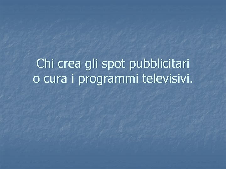 Chi crea gli spot pubblicitari o cura i programmi televisivi. 